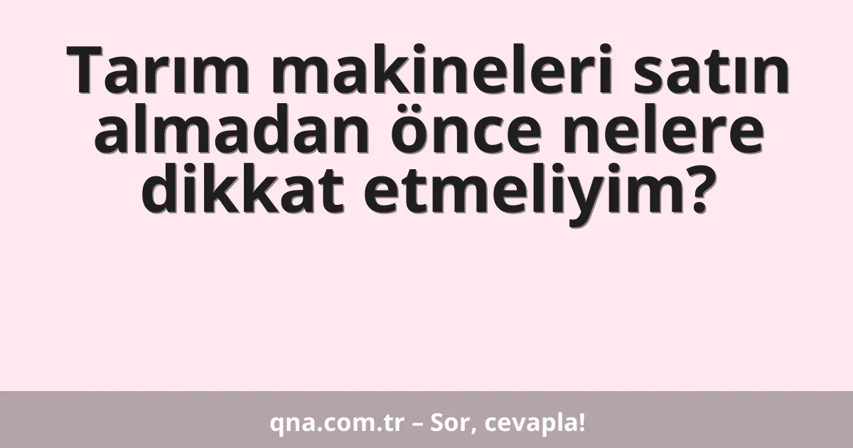 Tarım makineleri satın almadan önce nelere dikkat etmeliyim?