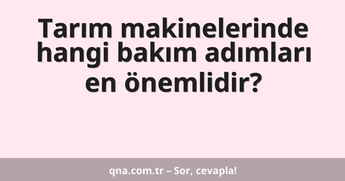 Tarım makinelerinde hangi bakım adımları en önemlidir?