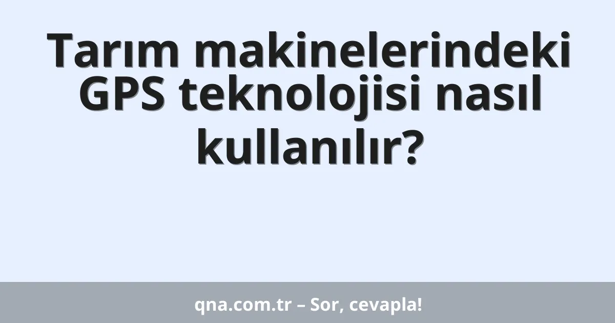 Tarım makinelerindeki GPS teknolojisi nasıl kullanılır?