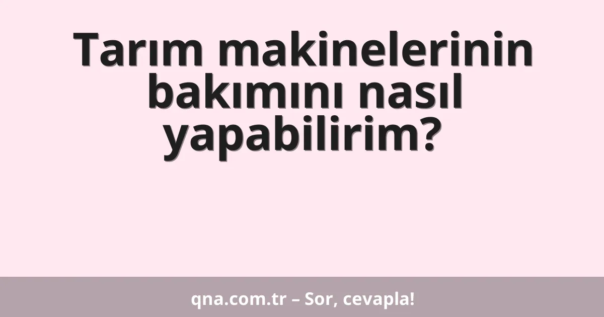 Tarım makinelerinin bakımını nasıl yapabilirim?