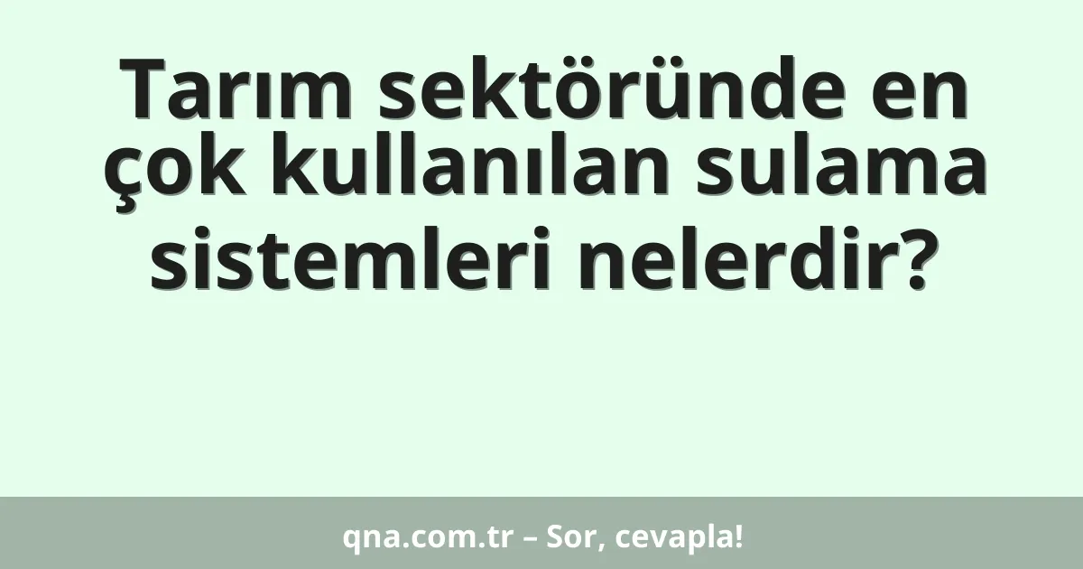 Tarım sektöründe en çok kullanılan sulama sistemleri nelerdir?