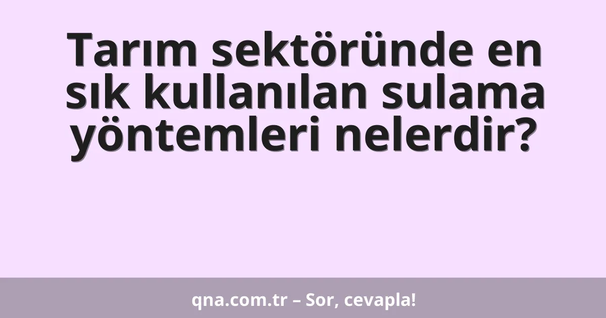 Tarım sektöründe en sık kullanılan sulama yöntemleri nelerdir?