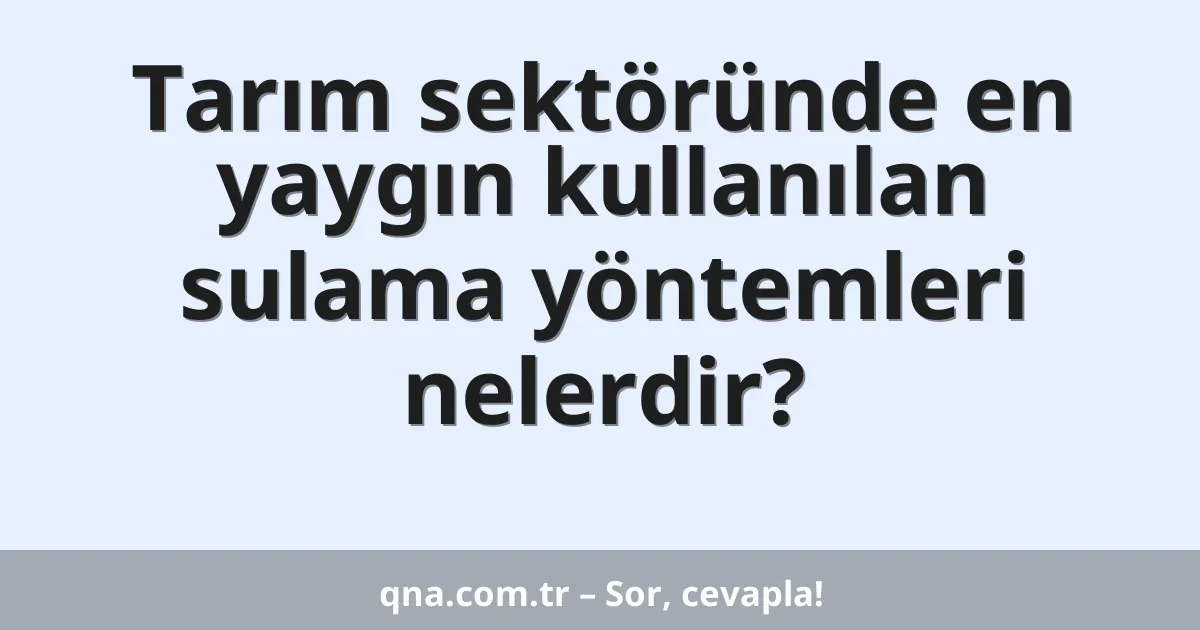 Tarım sektöründe en yaygın kullanılan sulama yöntemleri nelerdir?