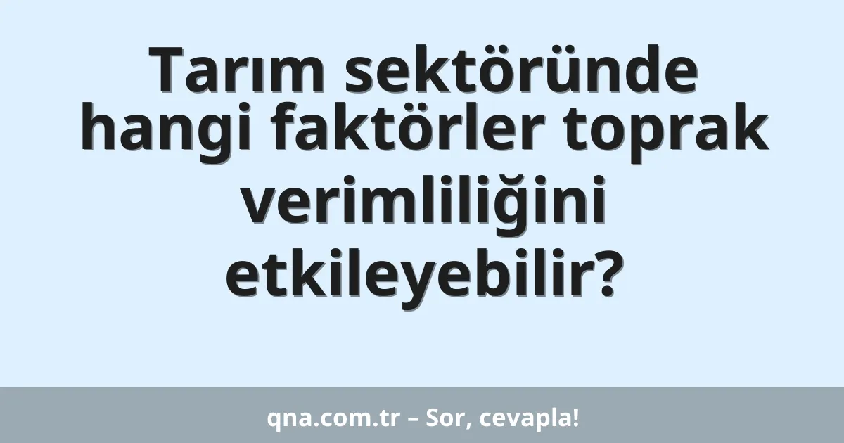 Tarım sektöründe hangi faktörler toprak verimliliğini etkileyebilir?