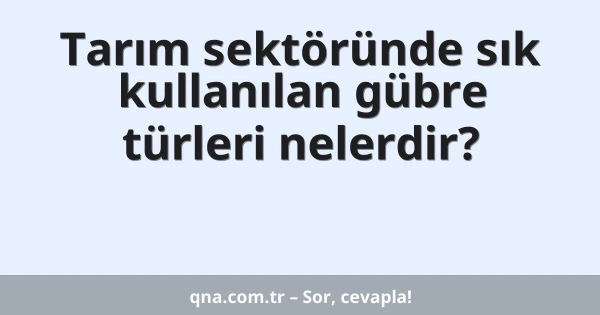 Tarım sektöründe sık kullanılan gübre türleri nelerdir?