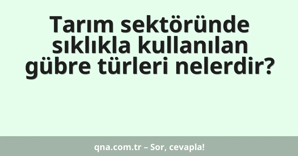 Tarım sektöründe sıklıkla kullanılan gübre türleri nelerdir?