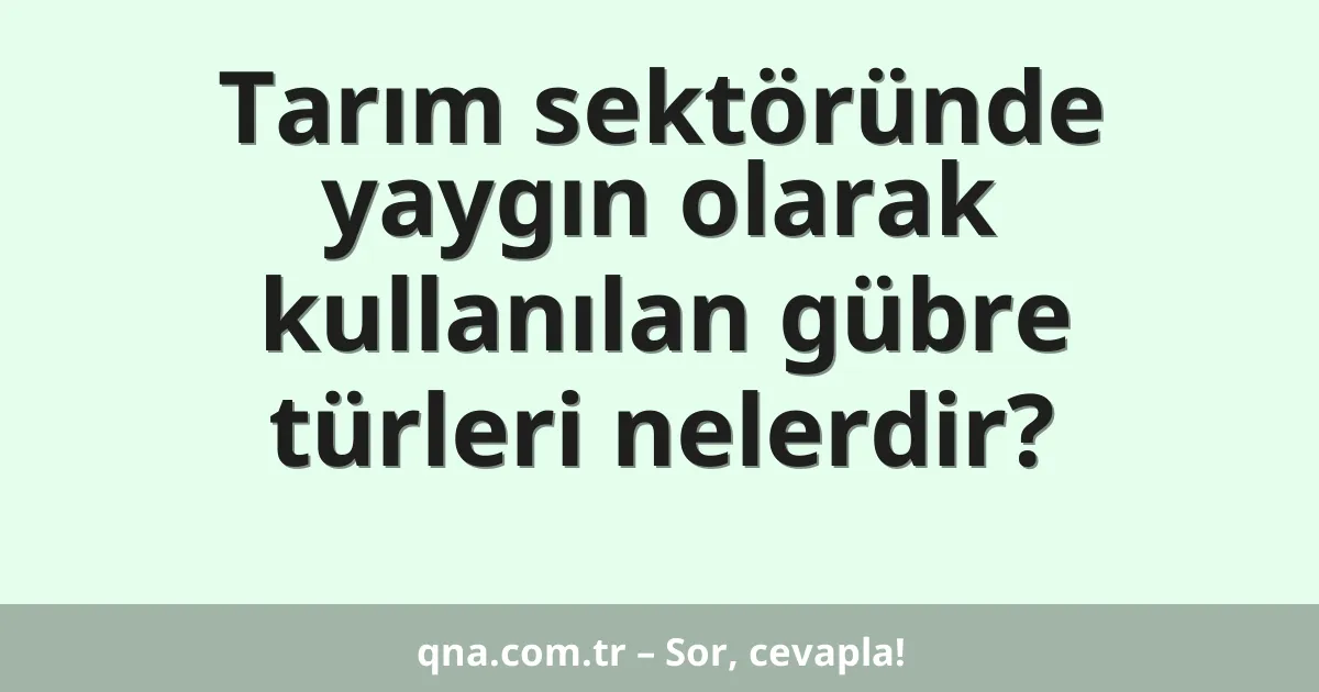 Tarım sektöründe yaygın olarak kullanılan gübre türleri nelerdir?
