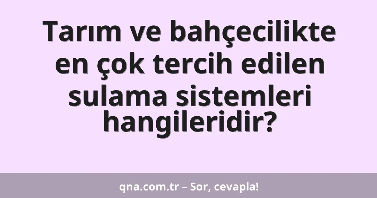 Tarım ve bahçecilikte en çok tercih edilen sulama sistemleri hangileridir?