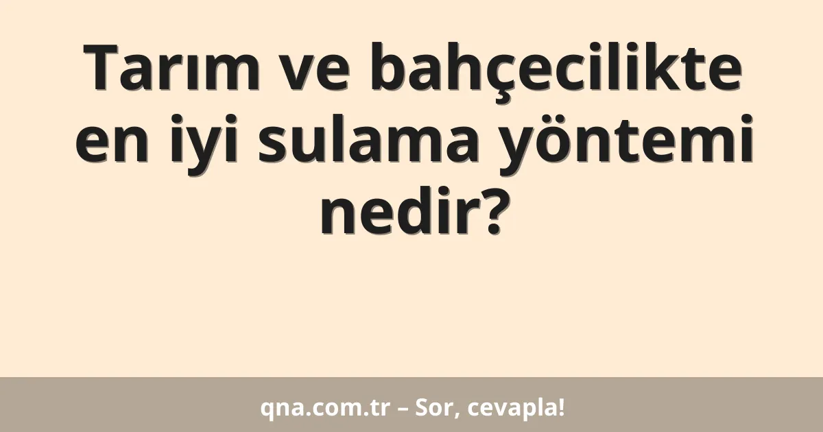 Tarım ve bahçecilikte en iyi sulama yöntemi nedir?