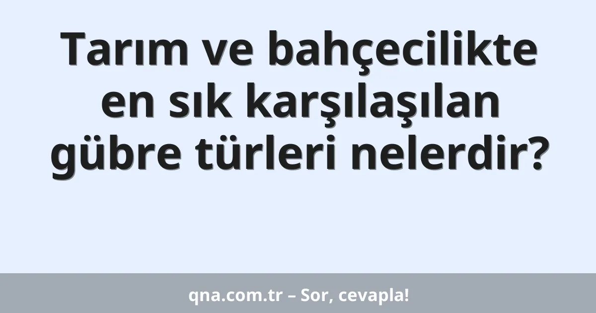 Tarım ve bahçecilikte en sık karşılaşılan gübre türleri nelerdir?