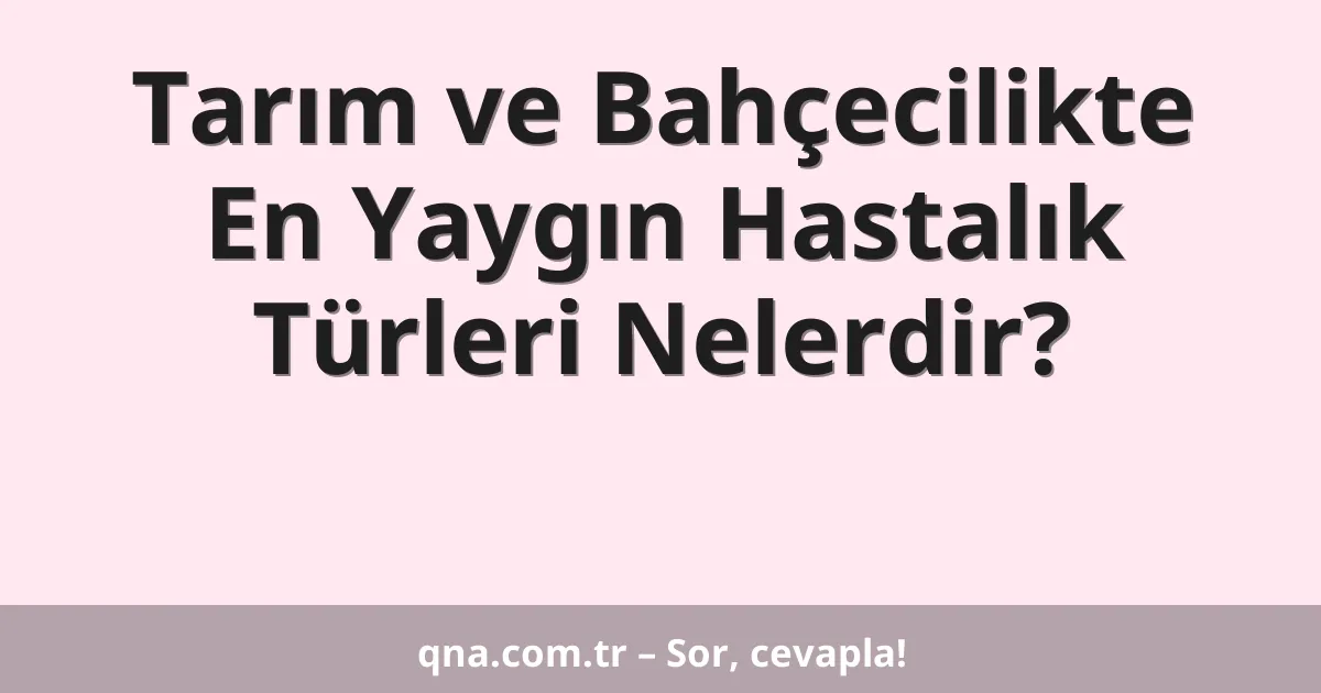 Tarım ve Bahçecilikte En Yaygın Hastalık Türleri Nelerdir?
