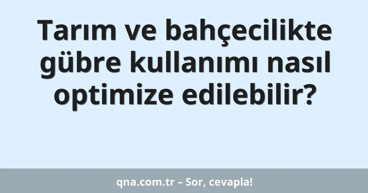 Tarım ve bahçecilikte gübre kullanımı nasıl optimize edilebilir?