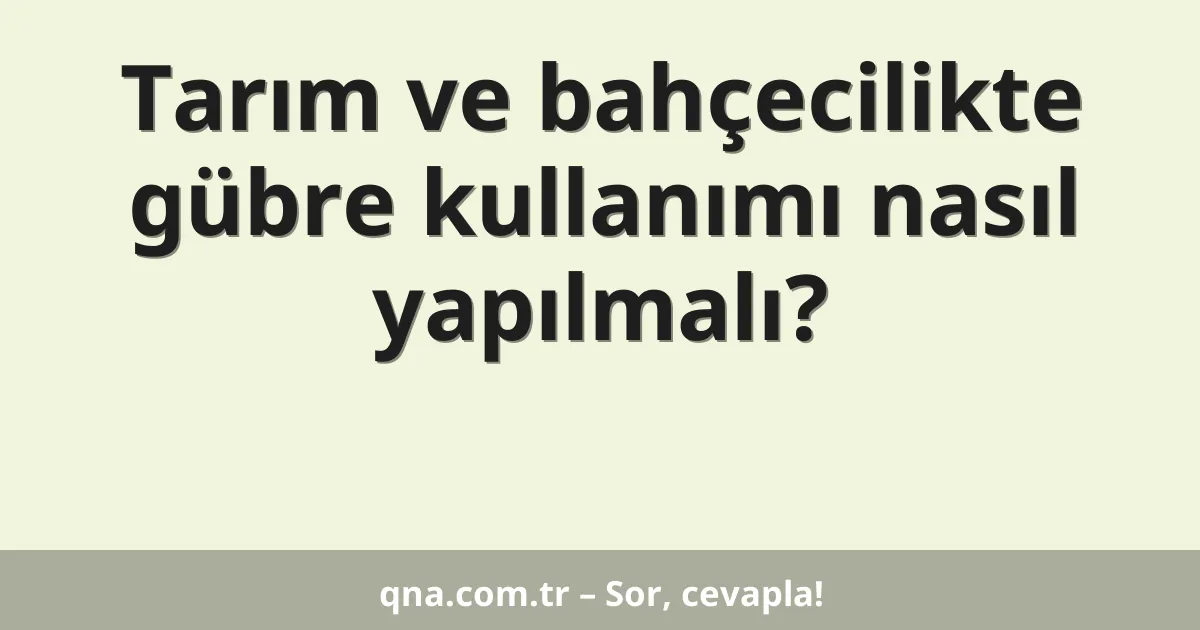 Tarım ve bahçecilikte gübre kullanımı nasıl yapılmalı?