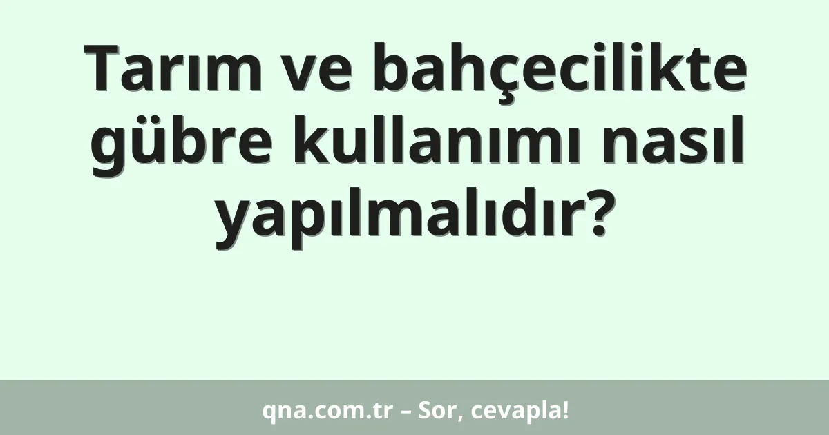 Tarım ve bahçecilikte gübre kullanımı nasıl yapılmalıdır?
