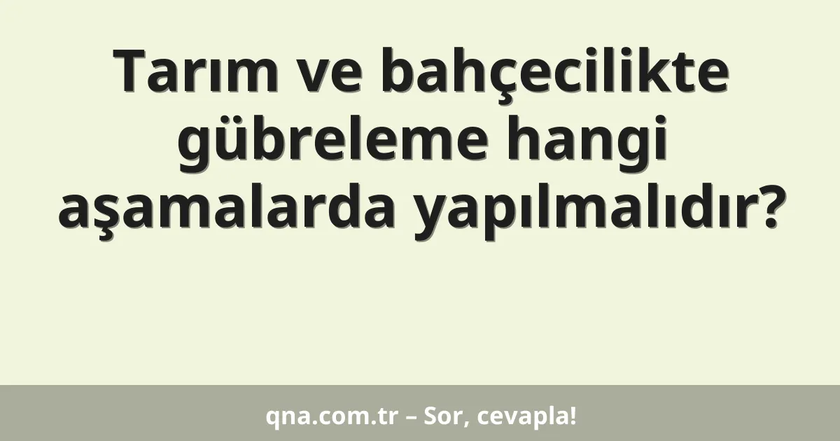 Tarım ve bahçecilikte gübreleme hangi aşamalarda yapılmalıdır?