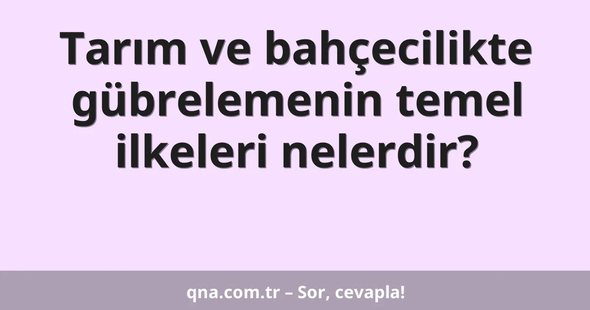 Tarım ve bahçecilikte gübrelemenin temel ilkeleri nelerdir?