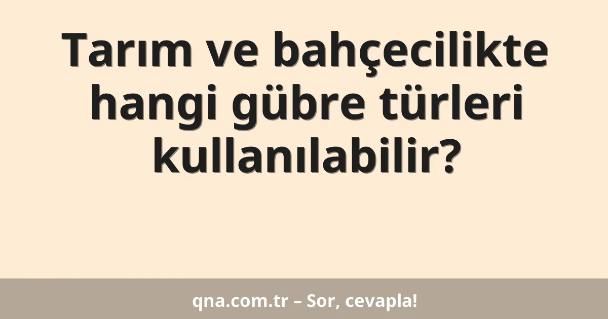 Tarım ve bahçecilikte hangi gübre türleri kullanılabilir?