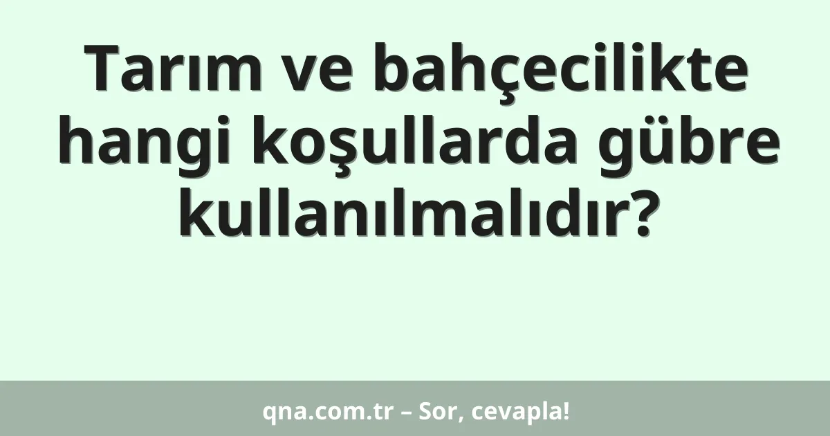 Tarım ve bahçecilikte hangi koşullarda gübre kullanılmalıdır?