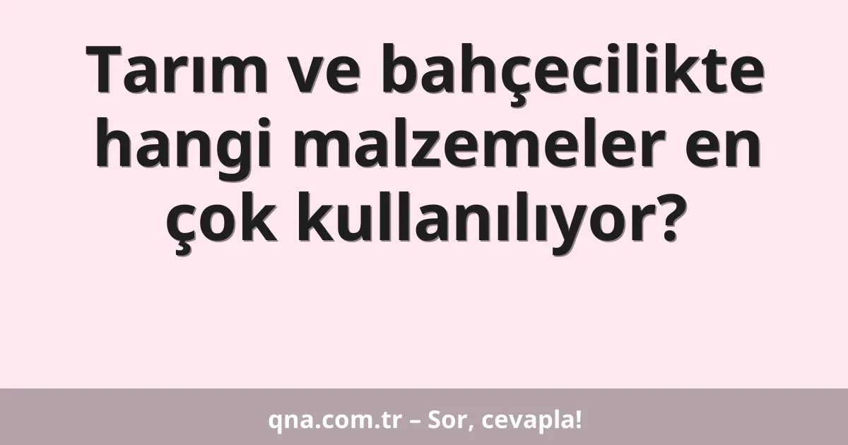 Tarım ve bahçecilikte hangi malzemeler en çok kullanılıyor?