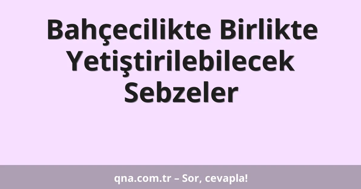 Tarım ve bahçecilikte hangi sebzeler birlikte yetiştirilebilir?