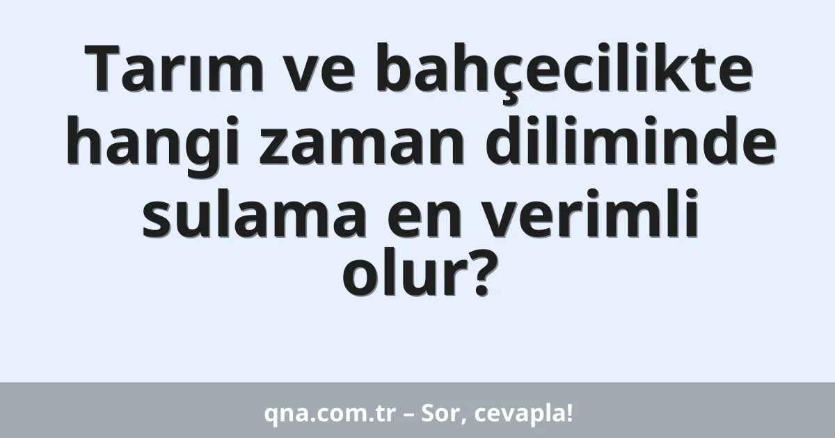 Tarım ve bahçecilikte hangi zaman diliminde sulama en verimli olur?