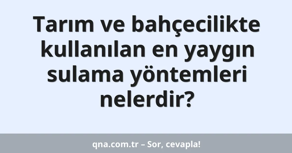 Tarım ve bahçecilikte kullanılan en yaygın sulama yöntemleri nelerdir?