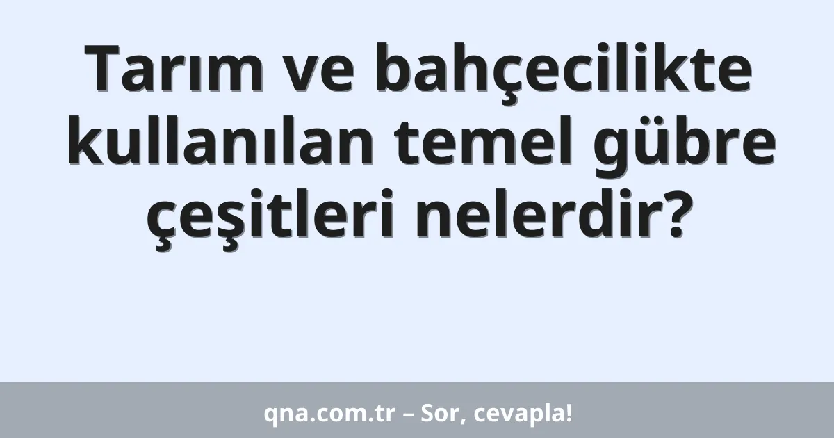 Tarım ve bahçecilikte kullanılan temel gübre çeşitleri nelerdir?