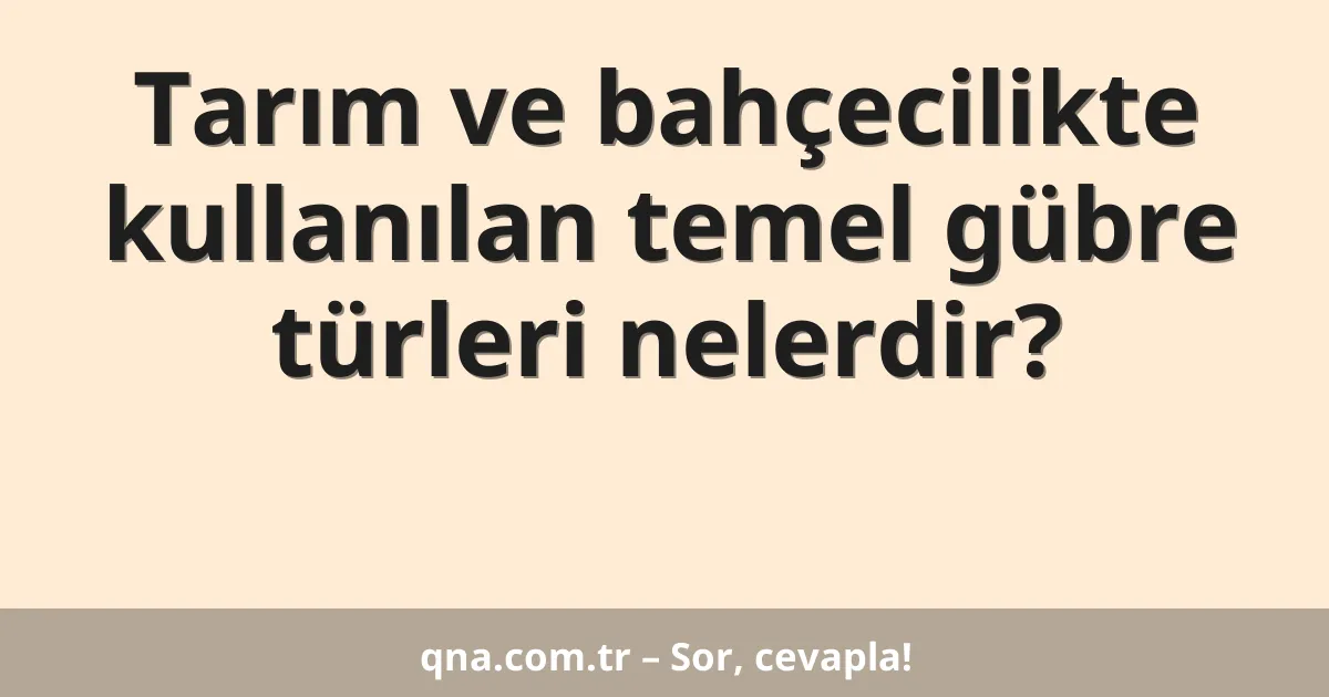 Tarım ve bahçecilikte kullanılan temel gübre türleri nelerdir?