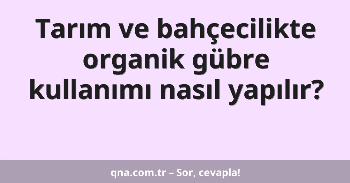 Tarım ve bahçecilikte organik gübre kullanımı nasıl yapılır?