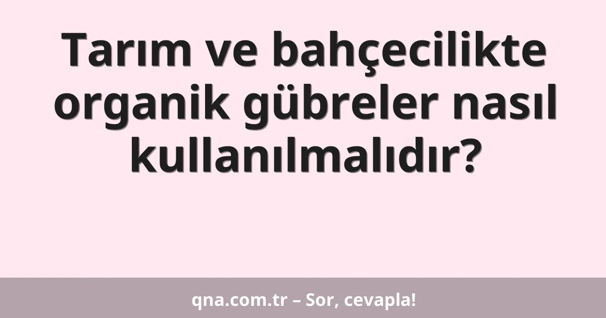 Tarım ve bahçecilikte organik gübreler nasıl kullanılmalıdır?