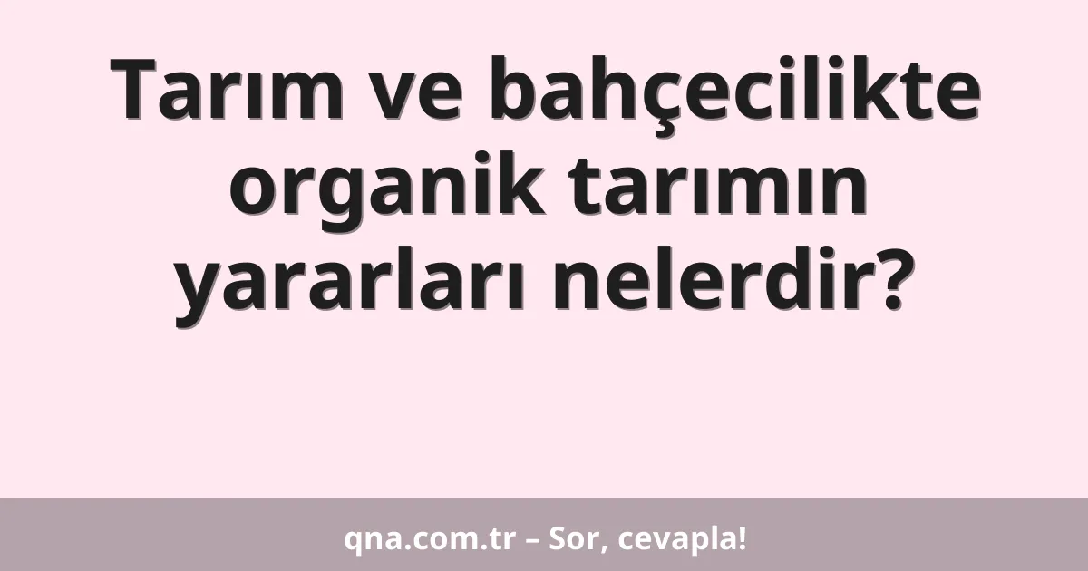 Tarım ve bahçecilikte organik tarımın yararları nelerdir?