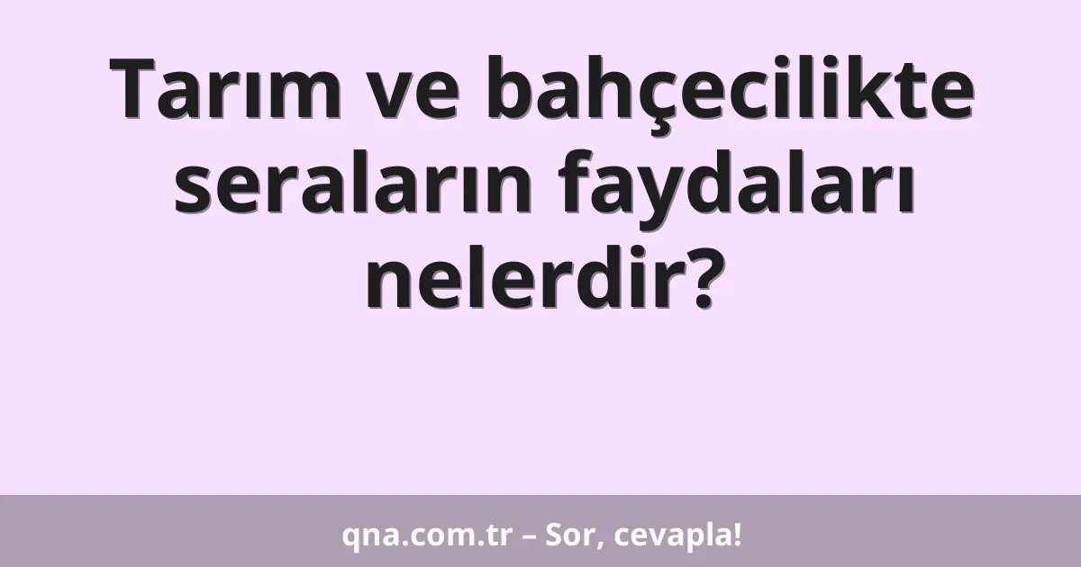 Tarım ve bahçecilikte seraların faydaları nelerdir?