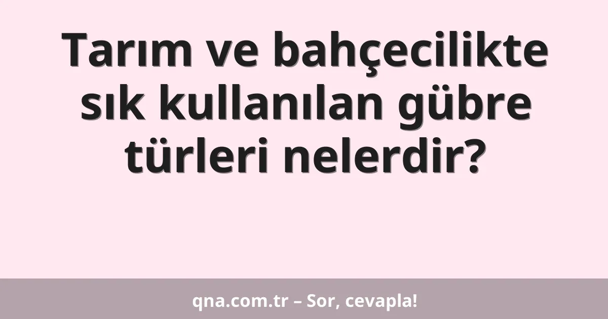 Tarım ve bahçecilikte sık kullanılan gübre türleri nelerdir?