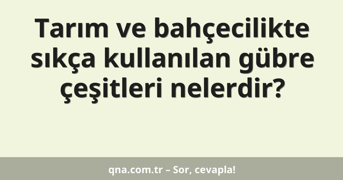 Tarım ve bahçecilikte sıkça kullanılan gübre çeşitleri nelerdir?