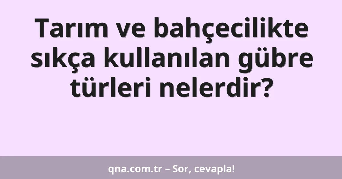 Tarım ve bahçecilikte sıkça kullanılan gübre türleri nelerdir?