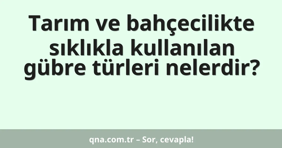 Tarım ve bahçecilikte sıklıkla kullanılan gübre türleri nelerdir?
