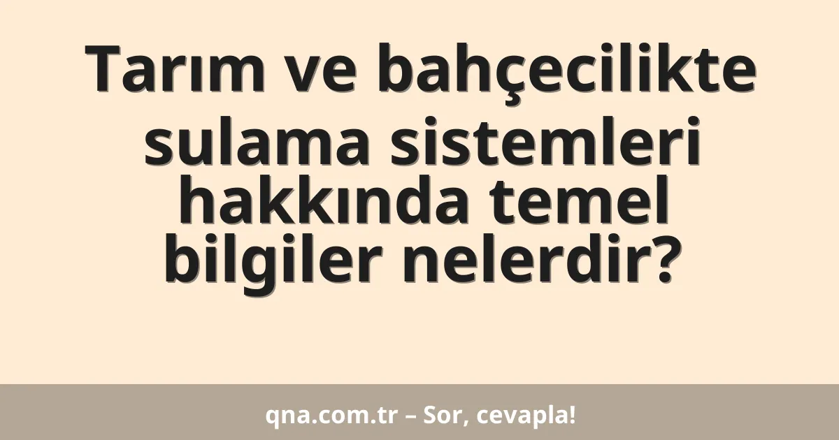 Tarım ve bahçecilikte sulama sistemleri hakkında temel bilgiler nelerdir?