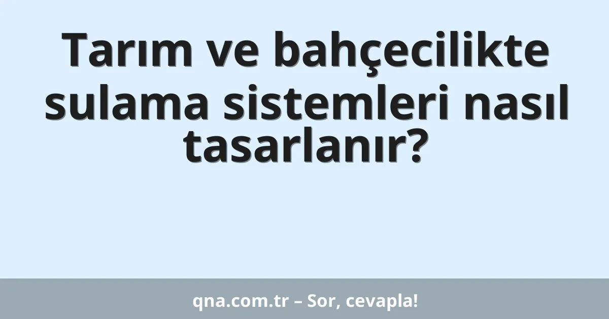 Tarım ve bahçecilikte sulama sistemleri nasıl tasarlanır?