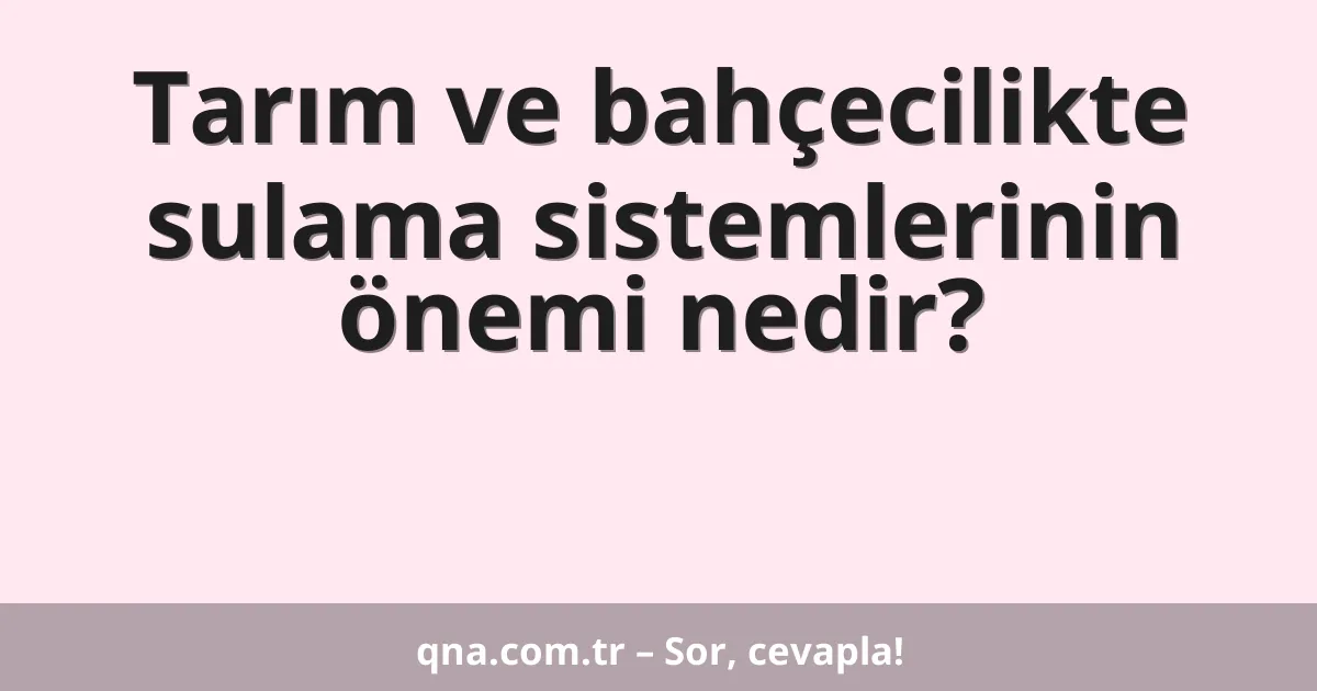 Tarım ve bahçecilikte sulama sistemlerinin önemi nedir?