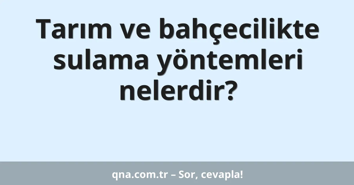 Tarım ve bahçecilikte sulama yöntemleri nelerdir?