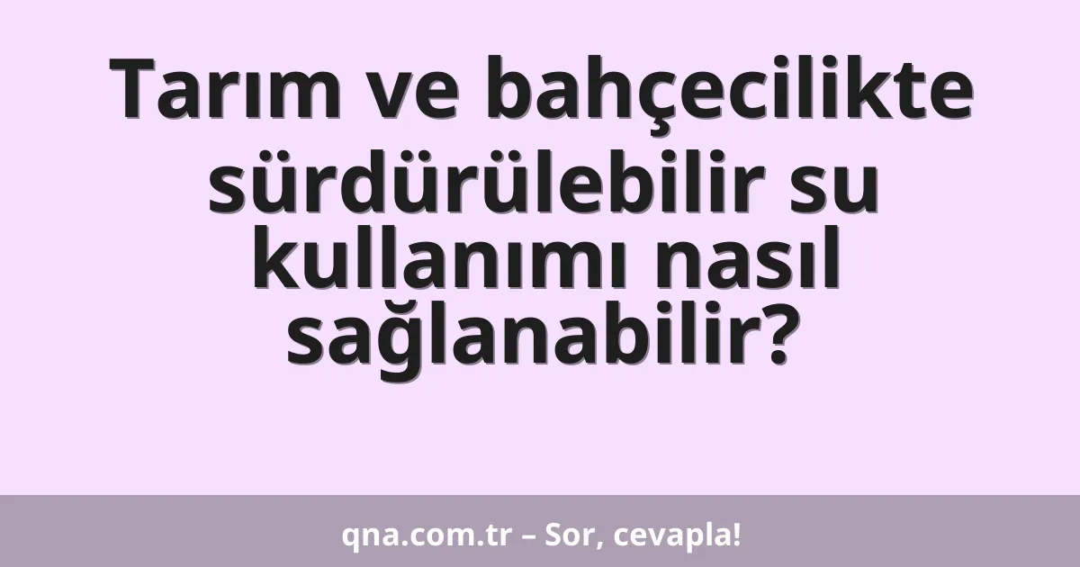 Tarım ve bahçecilikte sürdürülebilir su kullanımı nasıl sağlanabilir?