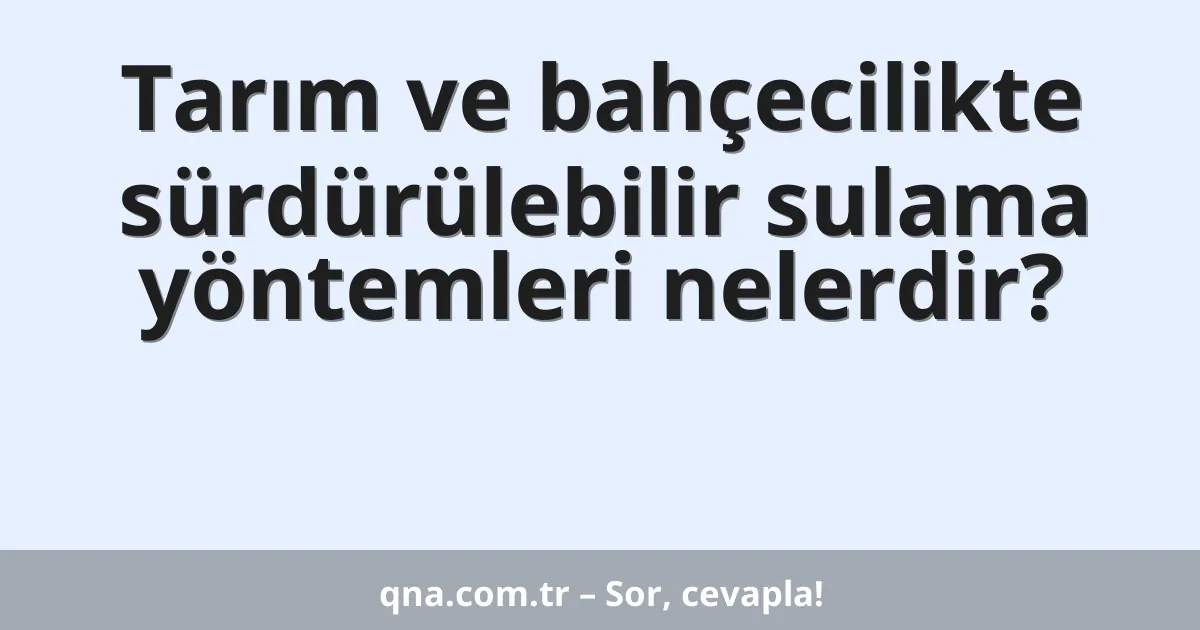 Tarım ve bahçecilikte sürdürülebilir sulama yöntemleri nelerdir?