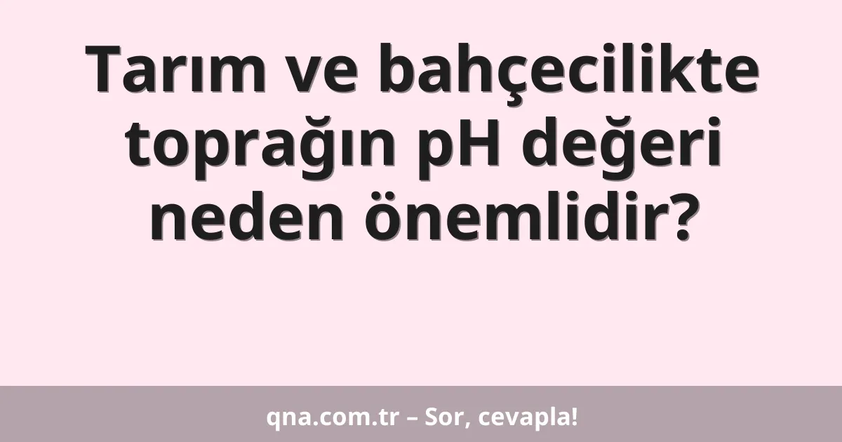 Tarım ve bahçecilikte toprağın pH değeri neden önemlidir?