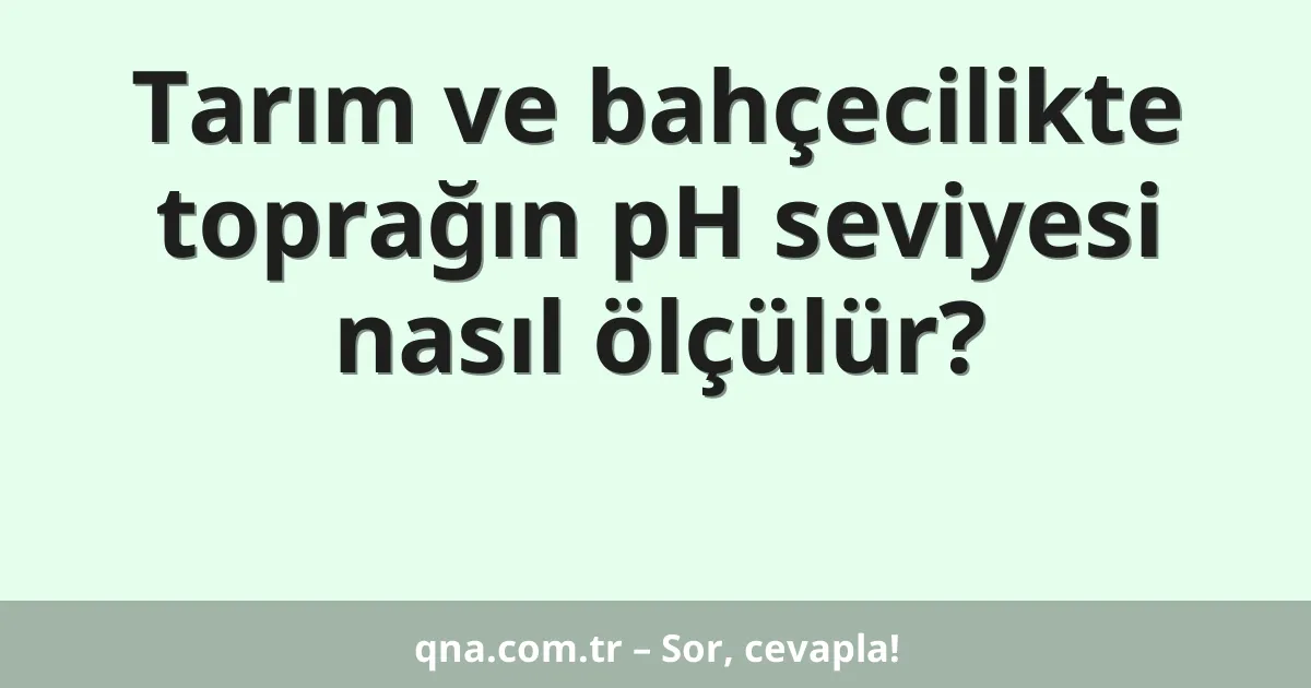 Tarım ve bahçecilikte toprağın pH seviyesi nasıl ölçülür?