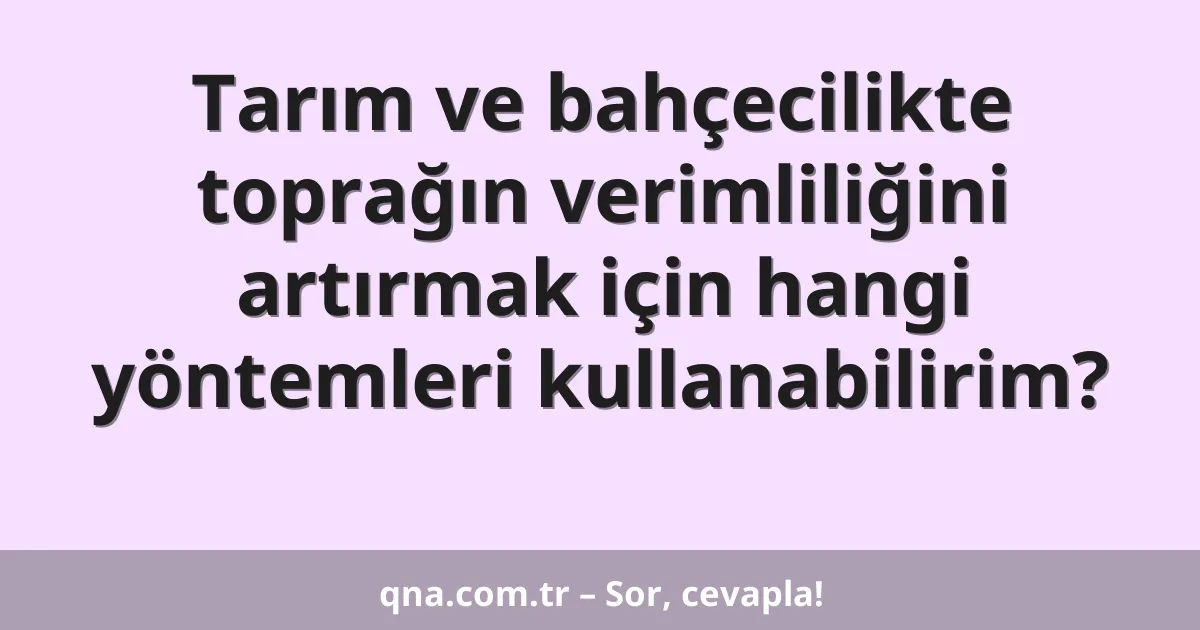 Tarım ve bahçecilikte toprağın verimliliğini artırmak için hangi yöntemleri kullanabilirim?