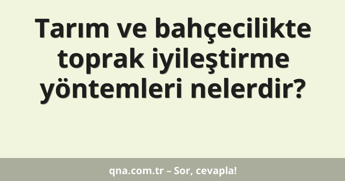 Tarım ve bahçecilikte toprak iyileştirme yöntemleri nelerdir?