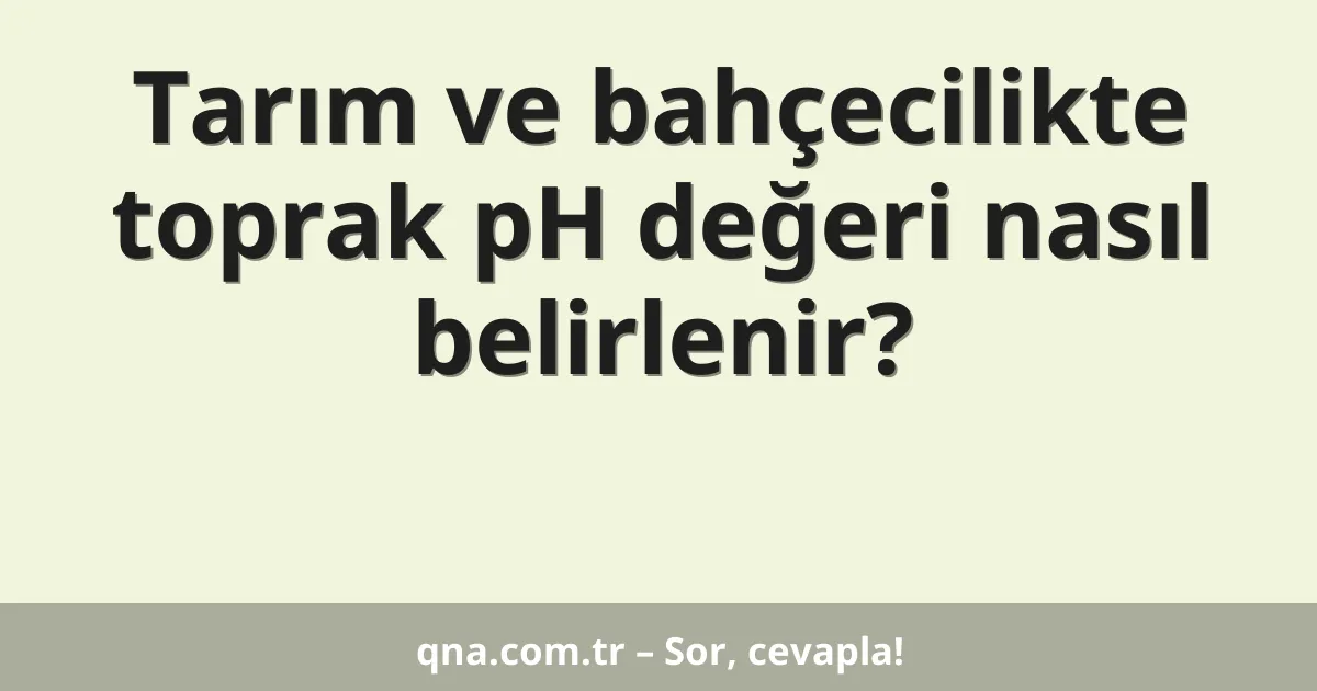 Tarım ve bahçecilikte toprak pH değeri nasıl belirlenir?