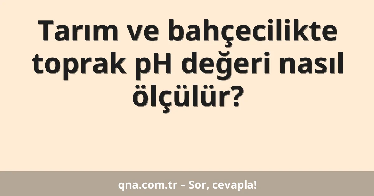 Tarım ve bahçecilikte toprak pH değeri nasıl ölçülür?
