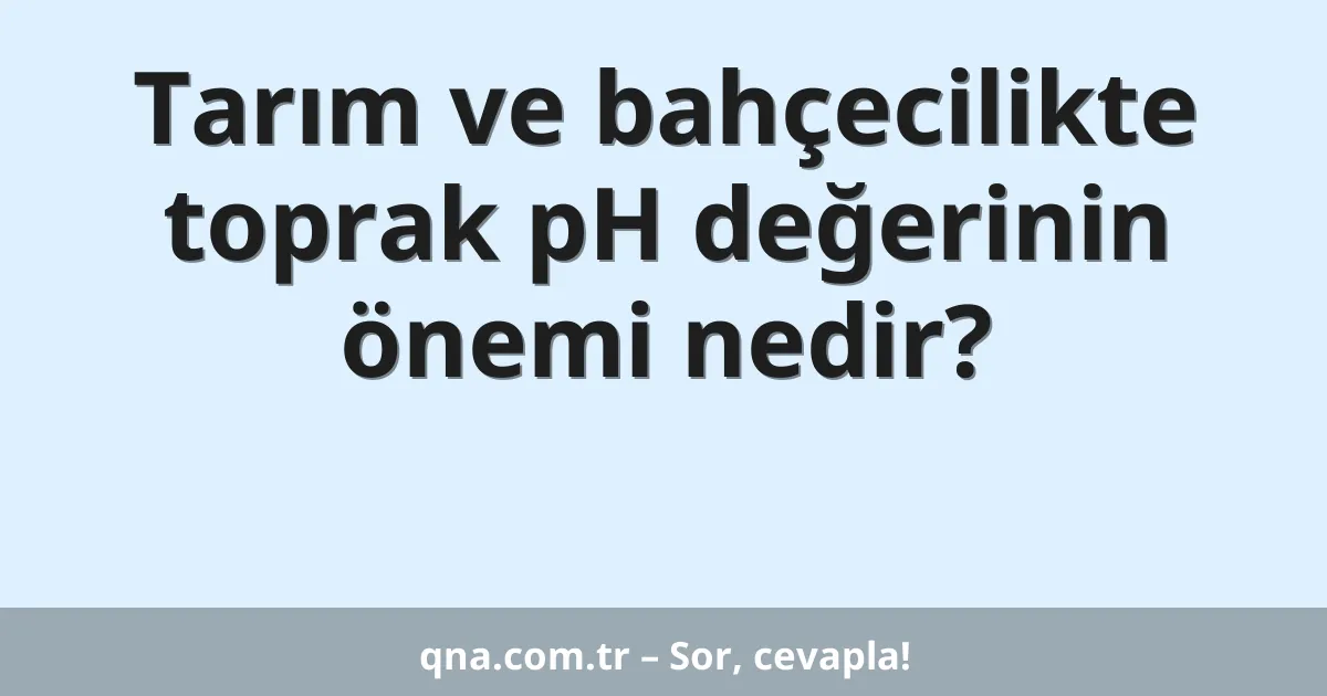 Tarım ve bahçecilikte toprak pH değerinin önemi nedir?