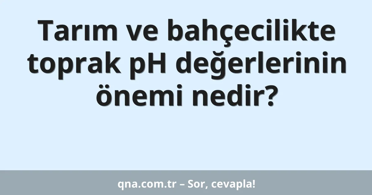 Tarım ve bahçecilikte toprak pH değerlerinin önemi nedir?